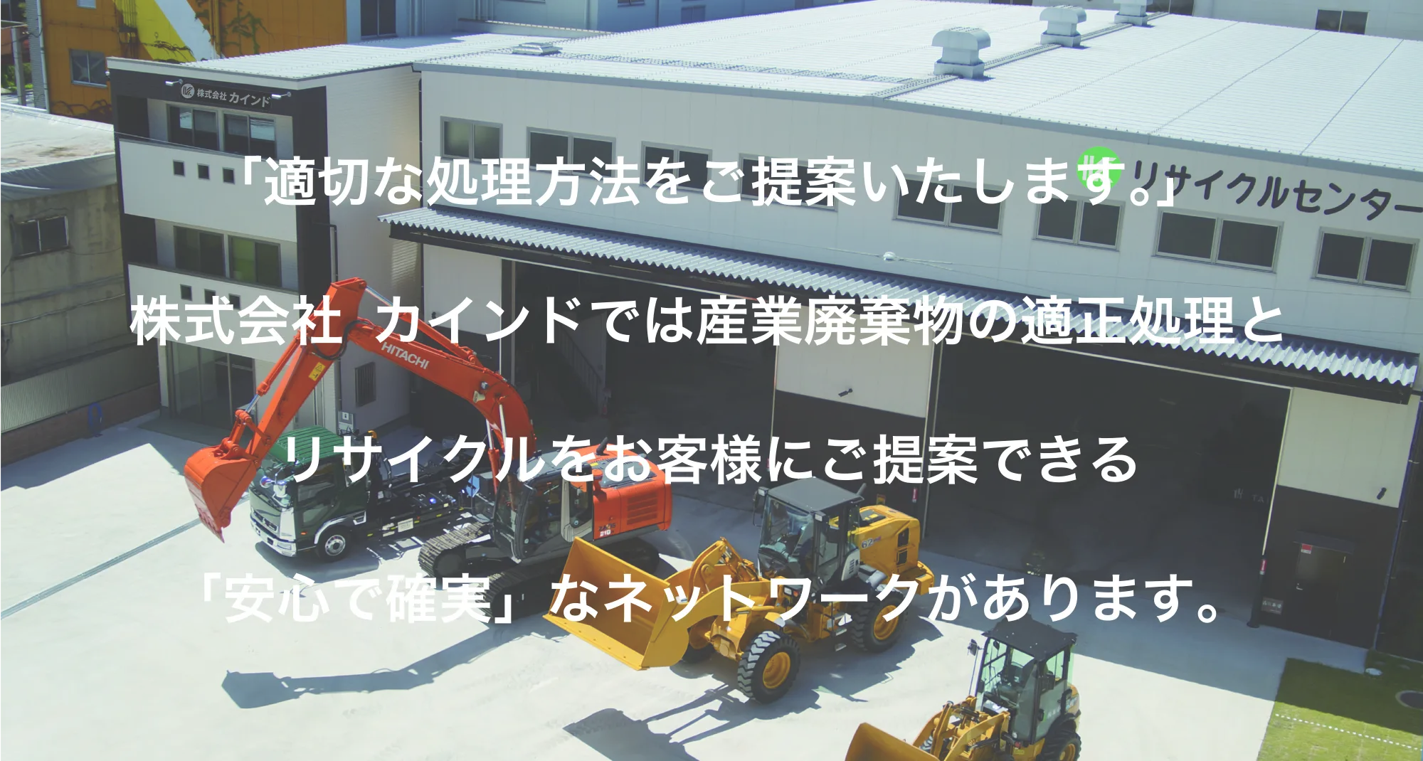 重機が並ぶカインドのリサイクルセンターを上空から撮影した写真に「適切な処理方法をご提案いたします。」の見出しと、株式会社カインドでは産業廃棄物の適正処理とリサイクルをお客様にご提案できる「安心で確実」なネットワークがあります、という本文を重ねたビジュアル